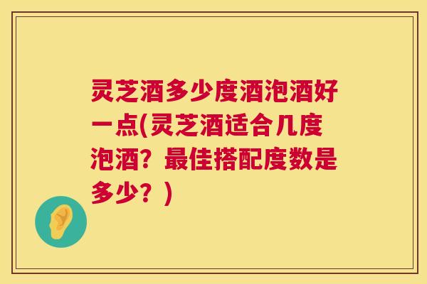 灵芝酒多少度酒泡酒好一点(灵芝酒适合几度泡酒?最佳搭配度数是多少?) 第1张 灵芝酒多少度酒泡酒好一点(灵芝酒适合几度泡酒?最佳搭配度数是多少?) 第1张
