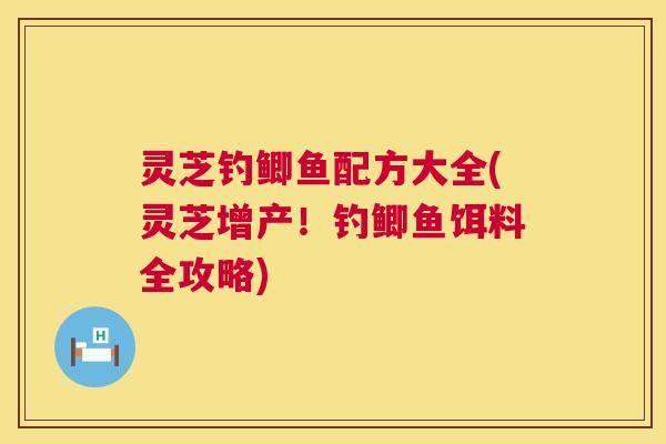 灵芝钓鲫鱼配方大全(灵芝增产!钓鲫鱼饵料全攻略) 第1张 灵芝钓鲫鱼配方大全(灵芝增产!钓鲫鱼饵料全攻略) 第1张