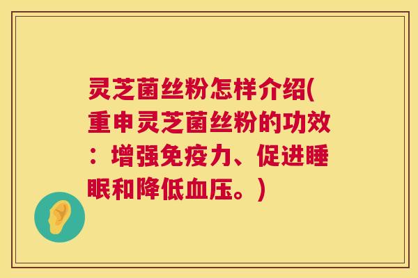 灵芝菌丝粉怎样介绍(重申灵芝菌丝粉的功效:增强免疫力、促进睡眠和降低血压。) 第1张 灵芝菌丝粉怎样介绍(重申灵芝菌丝粉的功效:增强免疫力、促进睡眠和降低血压。) 第1张