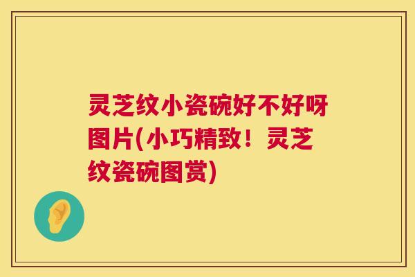 灵芝纹小瓷碗好不好呀图片(小巧精致!灵芝纹瓷碗图赏) 第1张 灵芝纹小瓷碗好不好呀图片(小巧精致!灵芝纹瓷碗图赏) 第1张