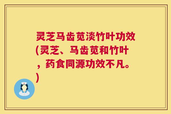 灵芝马齿苋淡竹叶功效(灵芝、马齿苋和竹叶,药食同源功效不凡。) 第1张 灵芝马齿苋淡竹叶功效(灵芝、马齿苋和竹叶,药食同源功效不凡。) 第1张