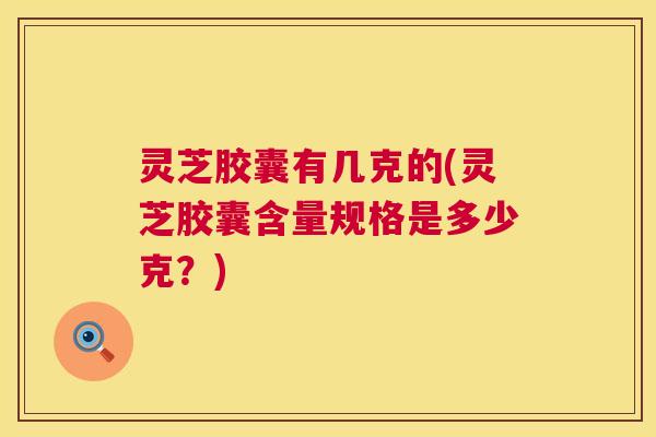 灵芝胶囊有几克的(灵芝胶囊含量规格是多少克？)  第1张