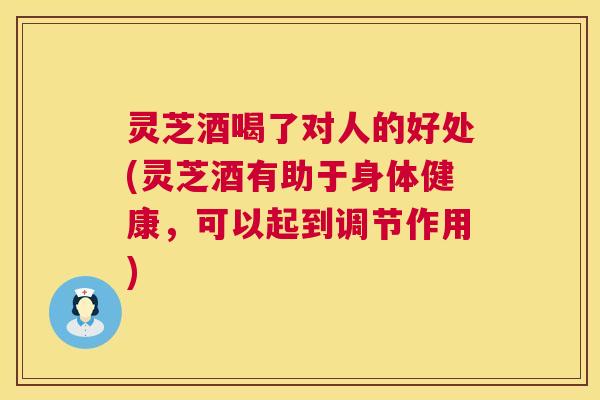 灵芝酒喝了对人的好处(灵芝酒有助于身体健康,可以起到调节作用) 第1张 灵芝酒喝了对人的好处(灵芝酒有助于身体健康,可以起到调节作用) 第1张