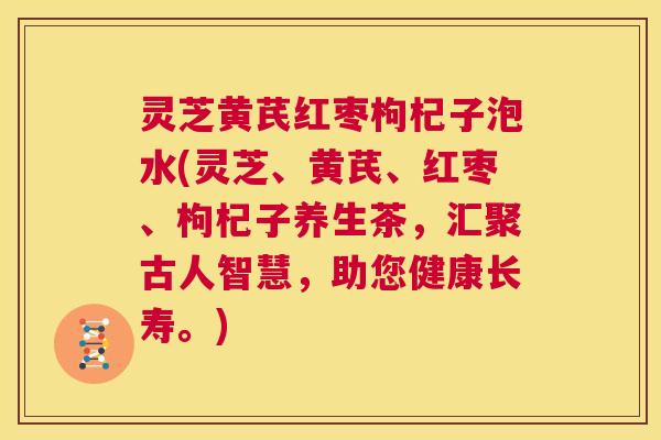 灵芝黄芪红枣枸杞子泡水(灵芝、黄芪、红枣、枸杞子养生茶,汇聚古人智慧,助您健康长寿。) 第1张 灵芝黄芪红枣枸杞子泡水(灵芝、黄芪、红枣、枸杞子养生茶,汇聚古人智慧,助您健康长寿。) 第1张