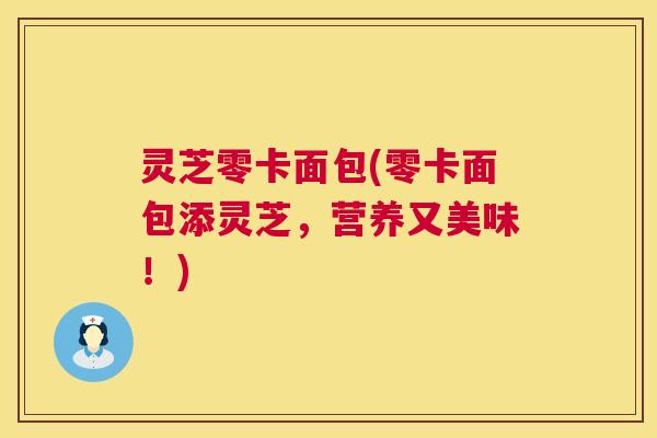 灵芝零卡面包(零卡面包添灵芝,营养又美味!) 第1张 灵芝零卡面包(零卡面包添灵芝,营养又美味!) 第1张