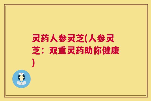 灵药人参灵芝(人参灵芝：双重灵药助你健康)  第1张
