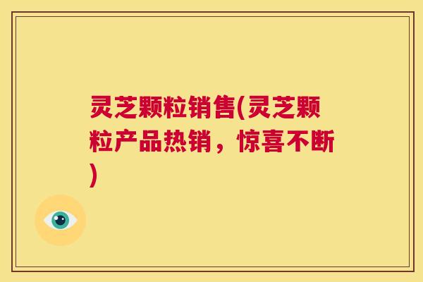 灵芝颗粒销售(灵芝颗粒产品热销,惊喜不断) 第1张 灵芝颗粒销售(灵芝颗粒产品热销,惊喜不断) 第1张