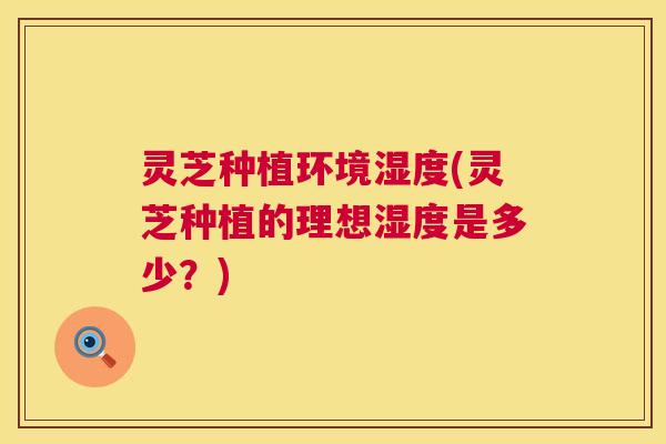 灵芝种植环境湿度(灵芝种植的理想湿度是多少?) 第1张 灵芝种植环境湿度(灵芝种植的理想湿度是多少?) 第1张