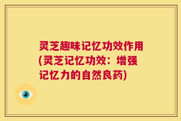 灵芝趣味记忆功效作用(灵芝记忆功效：增强记忆力的自然良药)  第1张