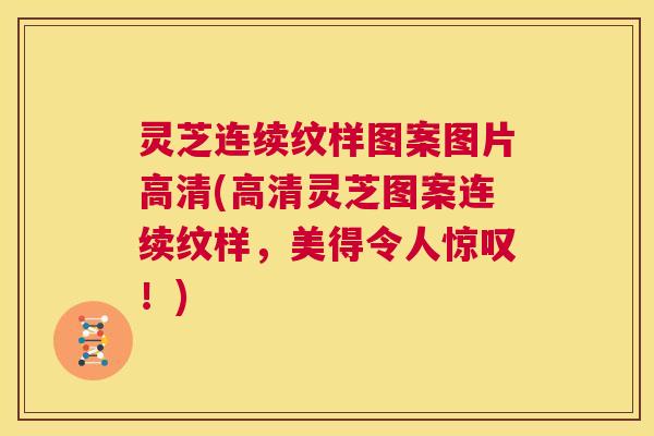 灵芝连续纹样图案图片高清(高清灵芝图案连续纹样,美得令人惊叹!) 第1张 灵芝连续纹样图案图片高清(高清灵芝图案连续纹样,美得令人惊叹!) 第1张