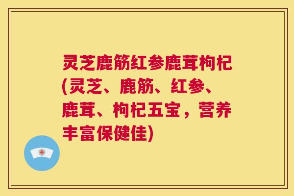 灵芝鹿筋红参鹿茸枸杞(灵芝、鹿筋、红参、鹿茸、枸杞五宝,营养丰富保健佳) 第1张 灵芝鹿筋红参鹿茸枸杞(灵芝、鹿筋、红参、鹿茸、枸杞五宝,营养丰富保健佳) 第1张