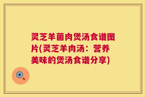 灵芝羊菌肉煲汤食谱图片(灵芝羊肉汤：营养美味的煲汤食谱分享)  第1张
