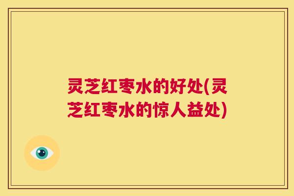 灵芝红枣水的好处(灵芝红枣水的惊人益处) 第1张 灵芝红枣水的好处(灵芝红枣水的惊人益处) 第1张