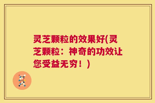 灵芝颗粒的效果好(灵芝颗粒:神奇的功效让您受益无穷!) 第1张 灵芝颗粒的效果好(灵芝颗粒:神奇的功效让您受益无穷!) 第1张