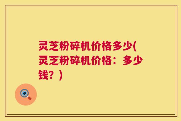 灵芝粉碎机价格多少(灵芝粉碎机价格:多少钱?) 第1张 灵芝粉碎机价格多少(灵芝粉碎机价格:多少钱?) 第1张