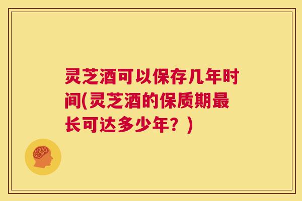 灵芝酒可以保存几年时间(灵芝酒的保质期最长可达多少年？)  第1张