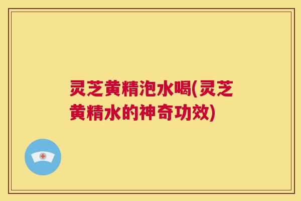 灵芝黄精泡水喝(灵芝黄精水的神奇功效) 第1张 灵芝黄精泡水喝(灵芝黄精水的神奇功效) 第1张