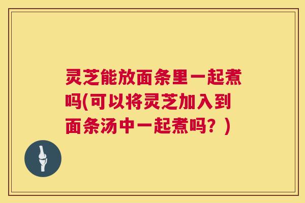 灵芝能放面条里一起煮吗(可以将灵芝加入到面条汤中一起煮吗?) 第1张 灵芝能放面条里一起煮吗(可以将灵芝加入到面条汤中一起煮吗?) 第1张