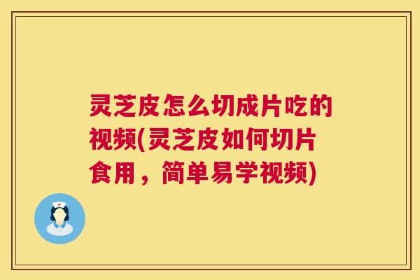 灵芝皮怎么切成片吃的视频(灵芝皮如何切片食用，简单易学视频)  第1张