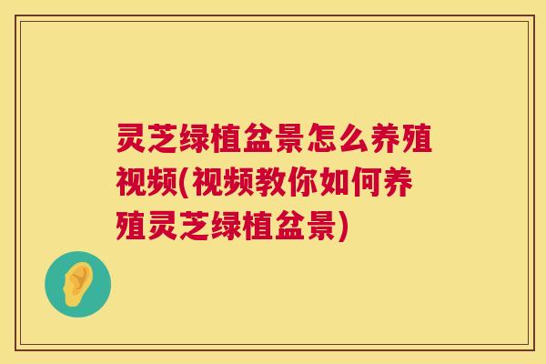 灵芝绿植盆景怎么养殖视频(视频教你如何养殖灵芝绿植盆景)  第1张