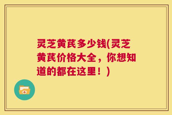 灵芝黄芪多少钱(灵芝黄芪价格大全,你想知道的都在这里!) 第1张 灵芝黄芪多少钱(灵芝黄芪价格大全,你想知道的都在这里!) 第1张
