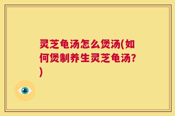 灵芝龟汤怎么煲汤(如何煲制养生灵芝龟汤?) 第1张 灵芝龟汤怎么煲汤(如何煲制养生灵芝龟汤?) 第1张