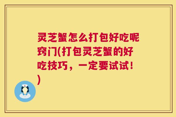 灵芝蟹怎么打包好吃呢窍门(打包灵芝蟹的好吃技巧,一定要试试!) 第1张 灵芝蟹怎么打包好吃呢窍门(打包灵芝蟹的好吃技巧,一定要试试!) 第1张