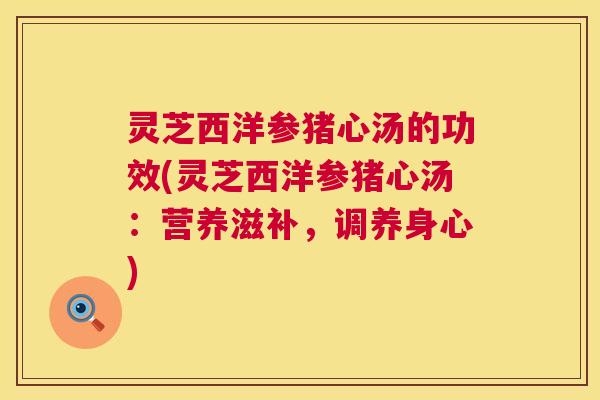 灵芝西洋参猪心汤的功效(灵芝西洋参猪心汤:营养滋补,调养身心) 第1张 灵芝西洋参猪心汤的功效(灵芝西洋参猪心汤:营养滋补,调养身心) 第1张
