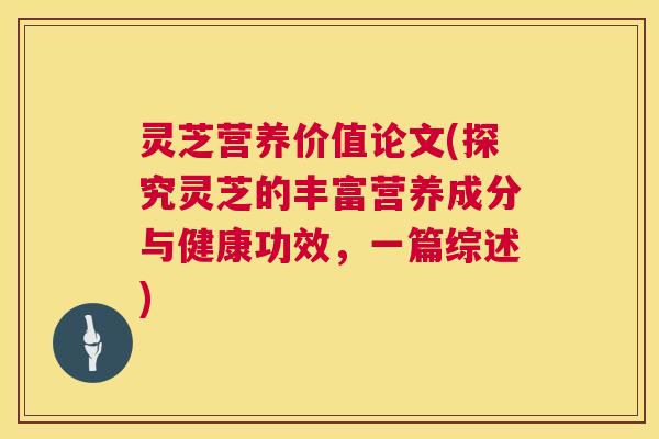 灵芝营养价值论文(探究灵芝的丰富营养成分与健康功效,一篇综述) 第1张 灵芝营养价值论文(探究灵芝的丰富营养成分与健康功效,一篇综述) 第1张
