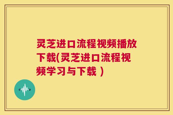 灵芝进口流程视频播放下载(灵芝进口流程视频学习与下载 ) 第1张 灵芝进口流程视频播放下载(灵芝进口流程视频学习与下载 ) 第1张