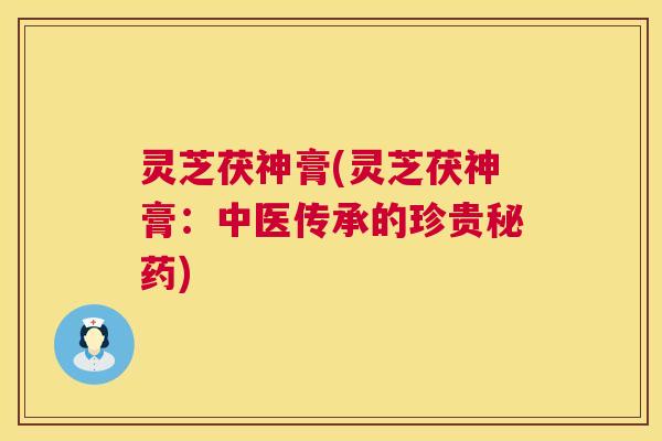 灵芝茯神膏(灵芝茯神膏:中医传承的珍贵秘药) 第1张 灵芝茯神膏(灵芝茯神膏:中医传承的珍贵秘药) 第1张
