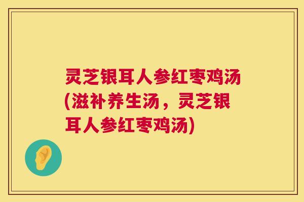 灵芝银耳人参红枣鸡汤(滋补养生汤,灵芝银耳人参红枣鸡汤) 第1张 灵芝银耳人参红枣鸡汤(滋补养生汤,灵芝银耳人参红枣鸡汤) 第1张