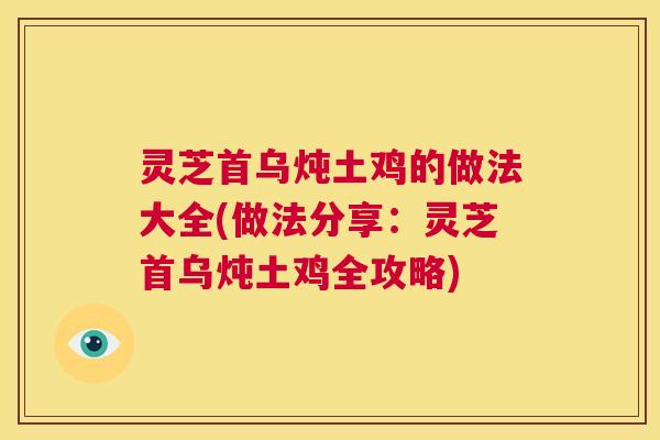 灵芝首乌炖土鸡的做法大全(做法分享：灵芝首乌炖土鸡全攻略)  第1张