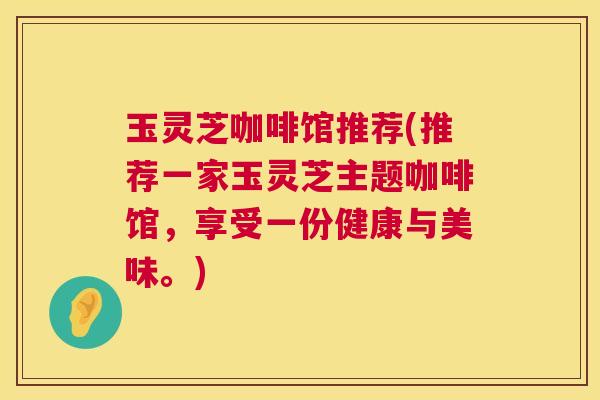 玉灵芝咖啡馆推荐(推荐一家玉灵芝主题咖啡馆,享受一份健康与美味。) 第1张 玉灵芝咖啡馆推荐(推荐一家玉灵芝主题咖啡馆,享受一份健康与美味。) 第1张