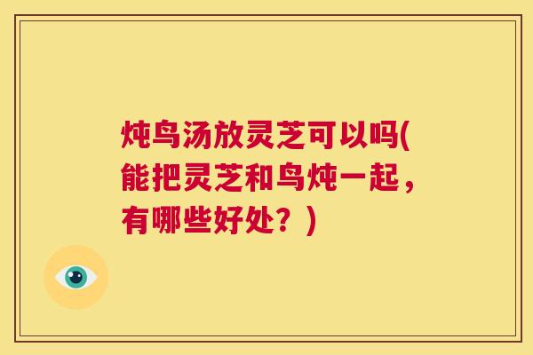 炖鸟汤放灵芝可以吗(能把灵芝和鸟炖一起,有哪些好处?) 第1张 炖鸟汤放灵芝可以吗(能把灵芝和鸟炖一起,有哪些好处?) 第1张