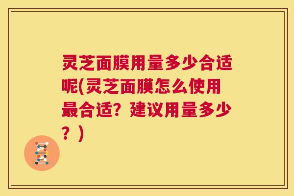灵芝面膜用量多少合适呢(灵芝面膜怎么使用最合适?建议用量多少?) 第1张 灵芝面膜用量多少合适呢(灵芝面膜怎么使用最合适?建议用量多少?) 第1张