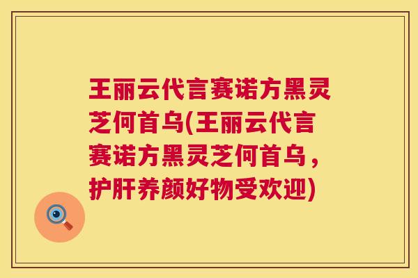 王丽云代言赛诺方黑灵芝何首乌(王丽云代言赛诺方黑灵芝何首乌,护肝养颜好物受欢迎) 第1张 王丽云代言赛诺方黑灵芝何首乌(王丽云代言赛诺方黑灵芝何首乌,护肝养颜好物受欢迎) 第1张