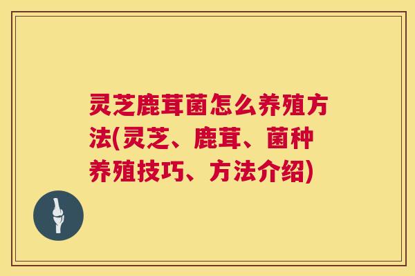 灵芝鹿茸菌怎么养殖方法(灵芝、鹿茸、菌种养殖技巧、方法介绍)  第1张