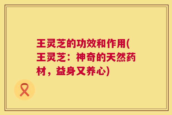 王灵芝的功效和作用(王灵芝:神奇的天然药材,益身又养心) 第1张 王灵芝的功效和作用(王灵芝:神奇的天然药材,益身又养心) 第1张