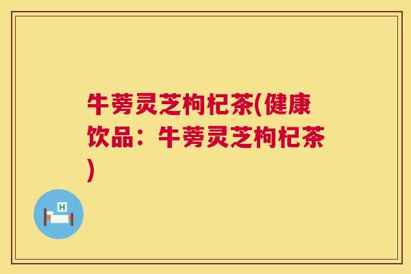 牛蒡灵芝枸杞茶(健康饮品：牛蒡灵芝枸杞茶)  第1张