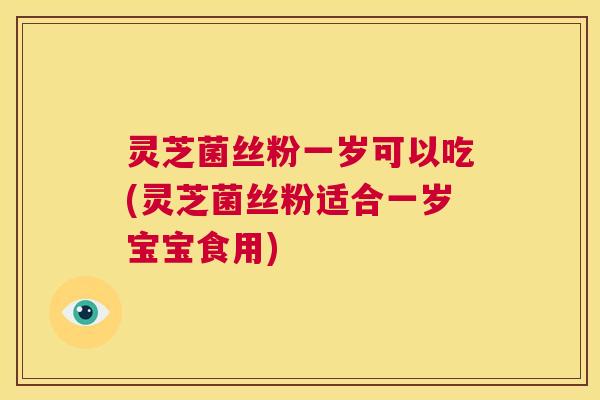 灵芝菌丝粉一岁可以吃(灵芝菌丝粉适合一岁宝宝食用) 第1张 灵芝菌丝粉一岁可以吃(灵芝菌丝粉适合一岁宝宝食用) 第1张