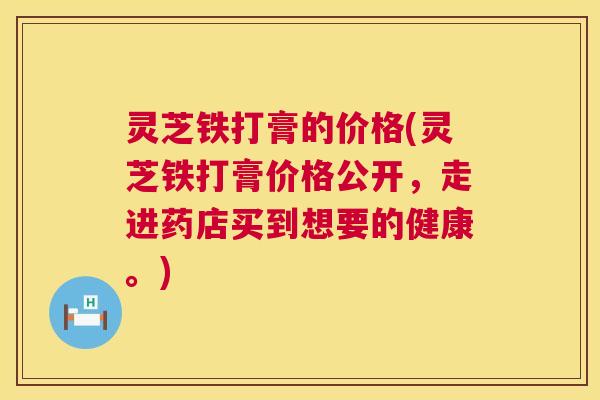 灵芝铁打膏的价格(灵芝铁打膏价格公开,走进药店买到想要的健康。) 第1张 灵芝铁打膏的价格(灵芝铁打膏价格公开,走进药店买到想要的健康。) 第1张