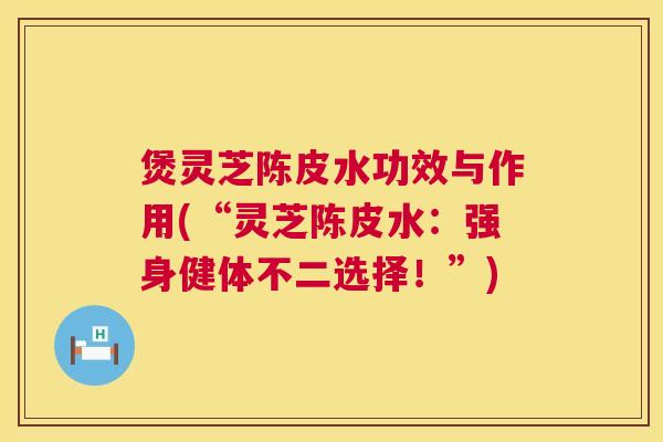 煲灵芝陈皮水功效与作用(“灵芝陈皮水：强身健体不二选择！”)  第1张