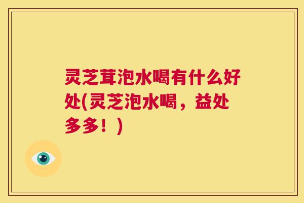 灵芝茸泡水喝有什么好处(灵芝泡水喝,益处多多!) 第1张 灵芝茸泡水喝有什么好处(灵芝泡水喝,益处多多!) 第1张