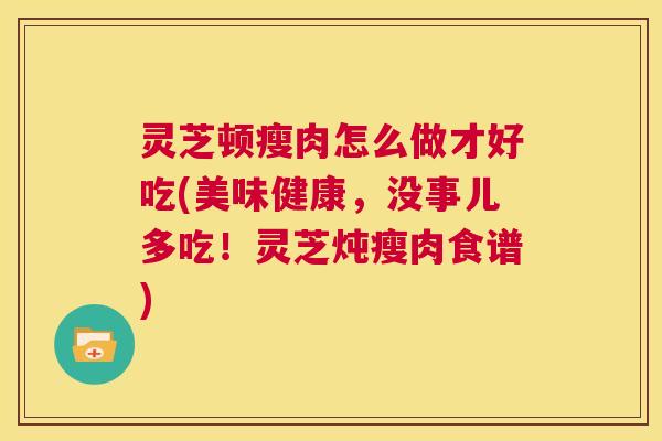 灵芝顿瘦肉怎么做才好吃(美味健康，没事儿多吃！灵芝炖瘦肉食谱)  第1张