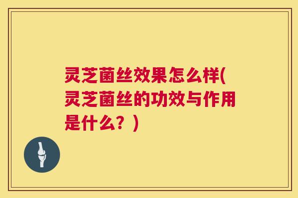 灵芝菌丝效果怎么样(灵芝菌丝的功效与作用是什么?) 第1张 灵芝菌丝效果怎么样(灵芝菌丝的功效与作用是什么?) 第1张