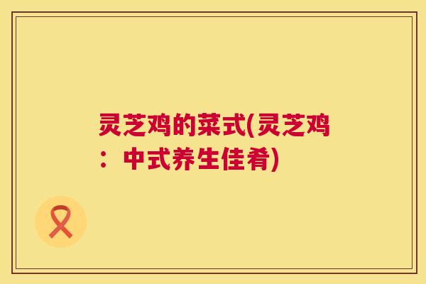 灵芝鸡的菜式(灵芝鸡:中式养生佳肴) 第1张 灵芝鸡的菜式(灵芝鸡:中式养生佳肴) 第1张