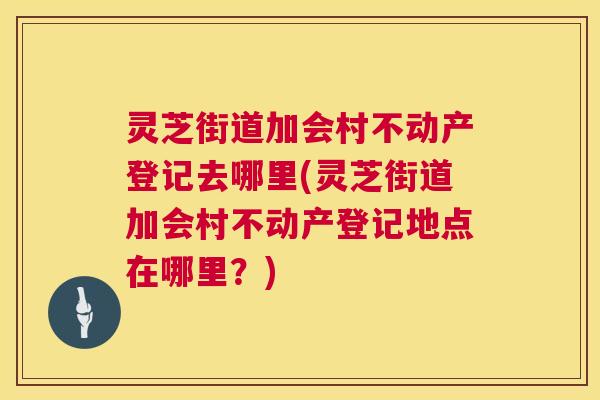 灵芝街道加会村不动产登记去哪里(灵芝街道加会村不动产登记地点在哪里?) 第1张 灵芝街道加会村不动产登记去哪里(灵芝街道加会村不动产登记地点在哪里?) 第1张
