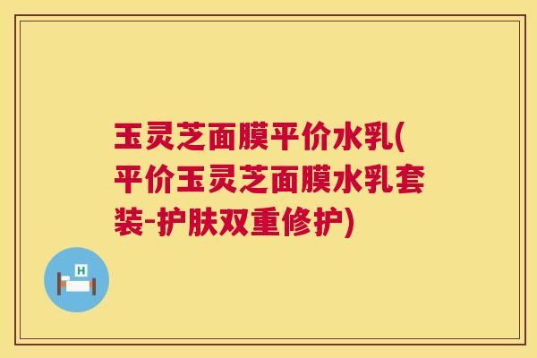 玉灵芝面膜平价水乳(平价玉灵芝面膜水乳套装-护肤双重修护)  第1张