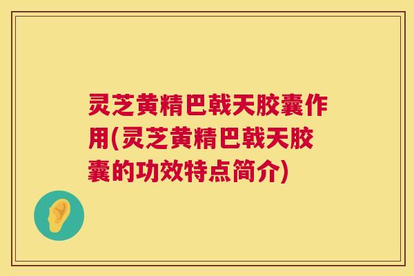 灵芝黄精巴戟天胶囊作用(灵芝黄精巴戟天胶囊的功效特点简介) 第1张 灵芝黄精巴戟天胶囊作用(灵芝黄精巴戟天胶囊的功效特点简介) 第1张